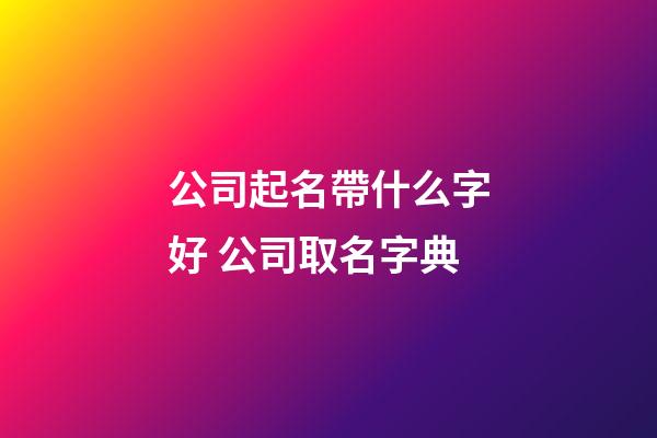 公司起名帶什么字好 公司取名字典-第1張-公司起名-玄機(jī)派